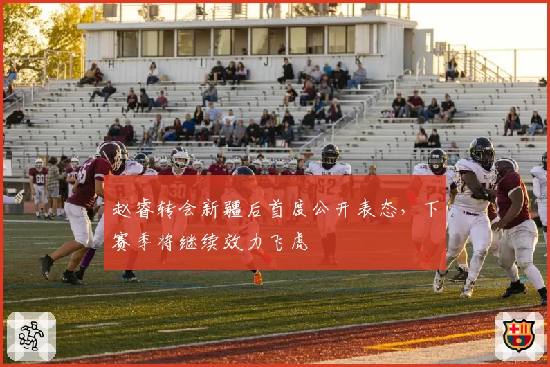赵睿转会新疆后首度公开表态，下赛季将继续效力飞虎