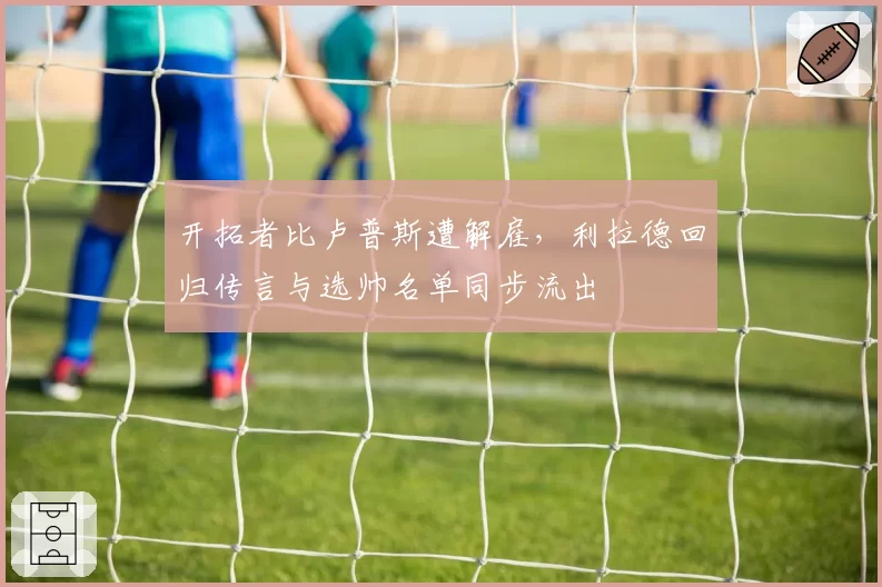 开拓者比卢普斯遭解雇，利拉德回归传言与选帅名单同步流出