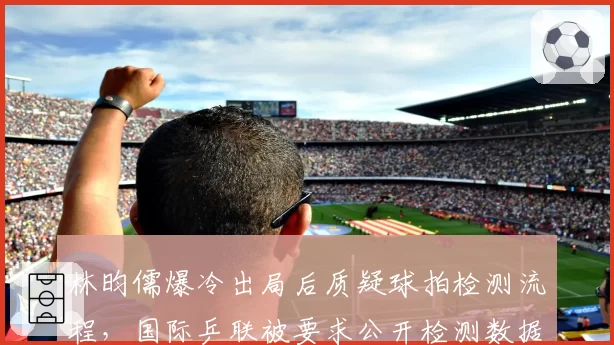 林昀儒爆冷出局后质疑球拍检测流程，国际乒联被要求公开检测数据