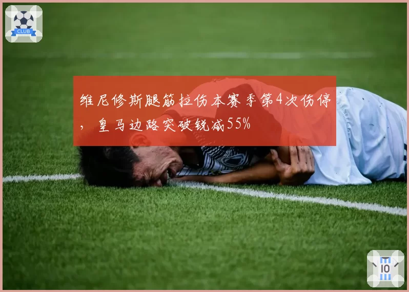 维尼修斯腿筋拉伤本赛季第4次伤停,皇马边路突破锐减55%