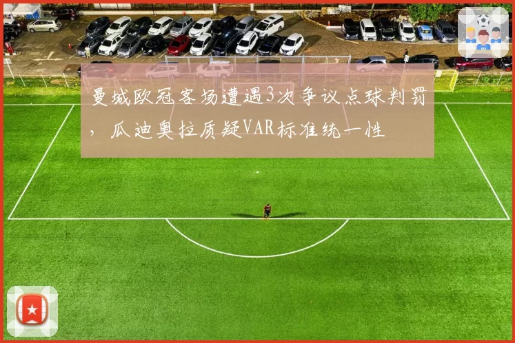 曼城欧冠客场遭遇3次争议点球判罚，瓜迪奥拉质疑VAR标准统一性
