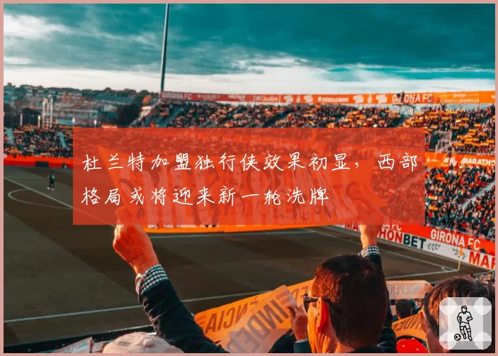 杜兰特加盟独行侠效果初显,西部格局或将迎来新一轮洗牌