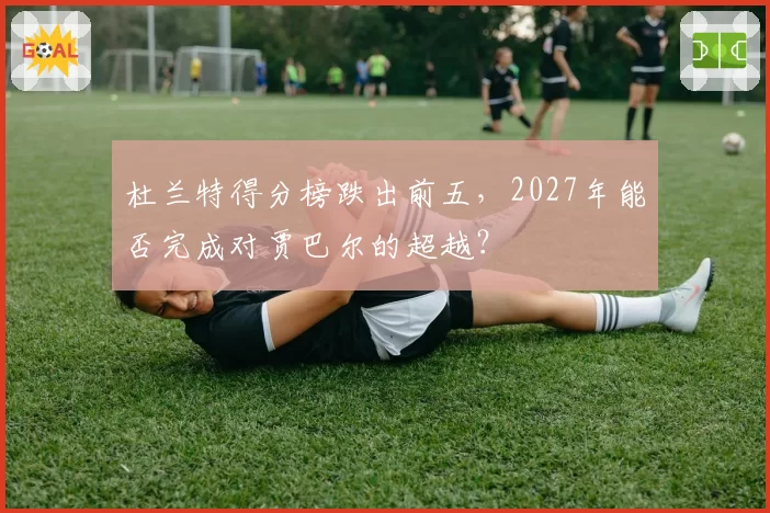 杜兰特得分榜跌出前五，2027年能否完成对贾巴尔的超越？