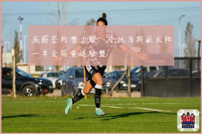 底薪签约潜力股：小托马斯获太阳一年合同重返联盟