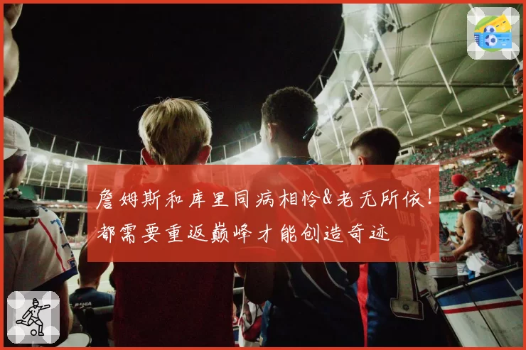 詹姆斯和库里同病相怜&老无所依!都需要重返巅峰才能创造奇迹