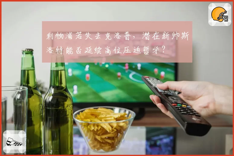 利物浦若失去克洛普，潜在新帅斯洛特能否延续高位压迫哲学？