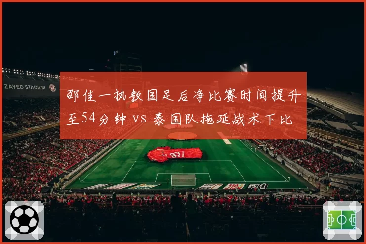 邵佳一执教国足后净比赛时间提升至54分钟 vs 泰国队拖延战术下比赛中断频繁:节奏掌控的隐性较量