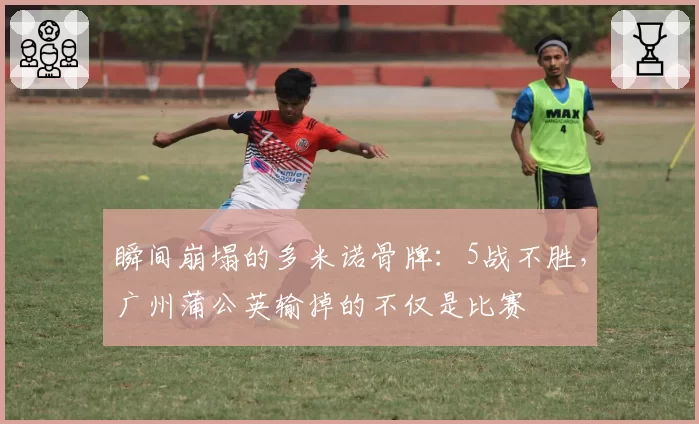 瞬间崩塌的多米诺骨牌：5战不胜，广州蒲公英输掉的不仅是比赛