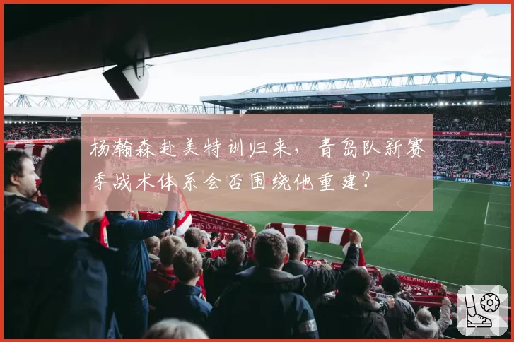 杨瀚森赴美特训归来,青岛队新赛季战术体系会否围绕他重建?