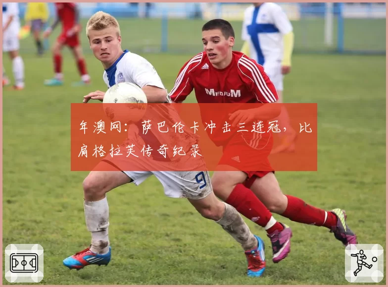 年澳网:萨巴伦卡冲击三连冠,比肩格拉芙传奇纪录