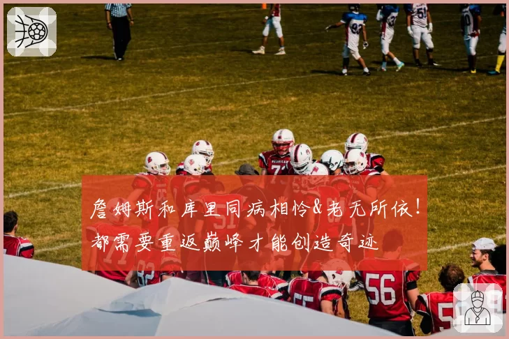 詹姆斯和库里同病相怜&老无所依!都需要重返巅峰才能创造奇迹