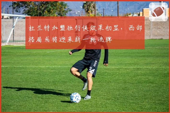 杜兰特加盟独行侠效果初显,西部格局或将迎来新一轮洗牌