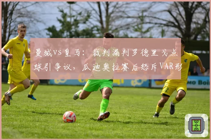曼城vs皇马：裁判漏判罗德里戈点球引争议，瓜迪奥拉赛后怒斥VAR形同虚设