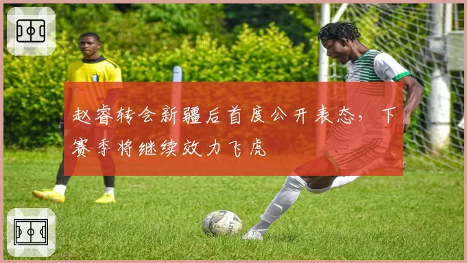 赵睿转会新疆后首度公开表态，下赛季将继续效力飞虎