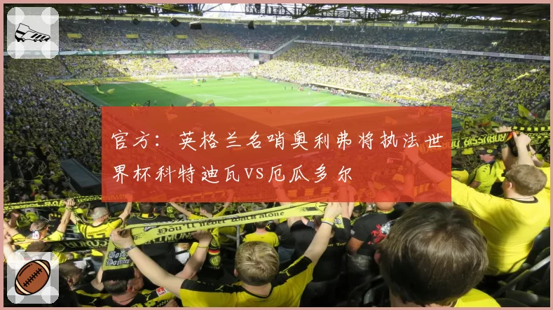 官方：英格兰名哨奥利弗将执法世界杯科特迪瓦vs厄瓜多尔