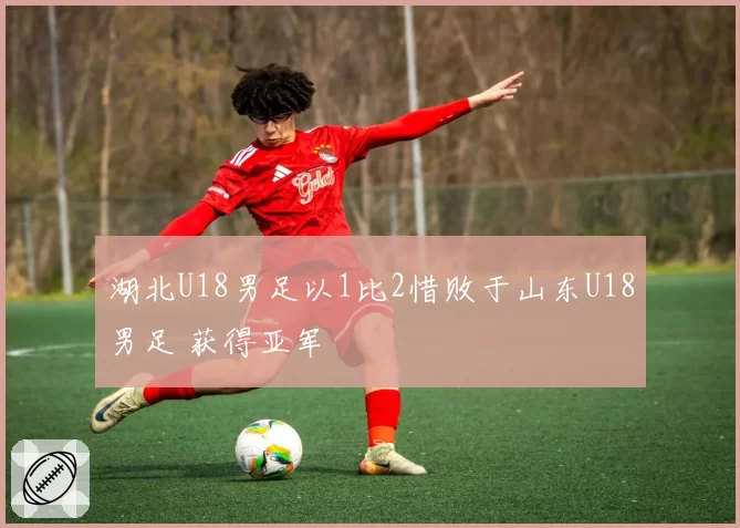 湖北U18男足以1比2惜败于山东U18男足 获得亚军