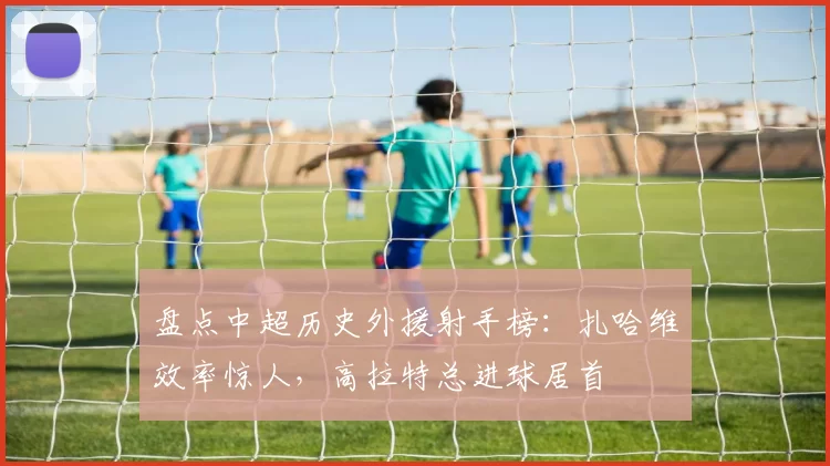 盘点中超历史外援射手榜:扎哈维效率惊人,高拉特总进球居首