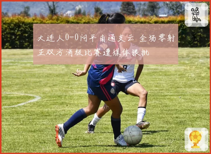 大连人0-0闷平南通支云 全场零射正双方消极比赛遭媒体狠批