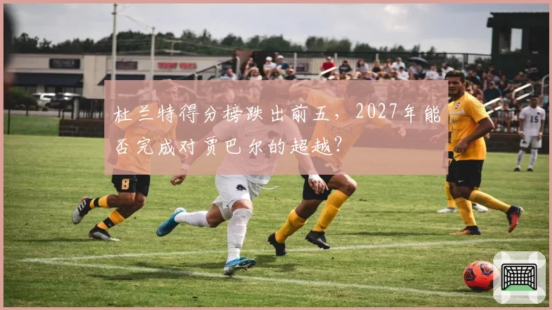 杜兰特得分榜跌出前五，2027年能否完成对贾巴尔的超越？