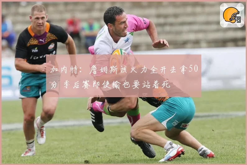 加内特:詹姆斯该火力全开去拿50分 季后赛即使输也要站着死