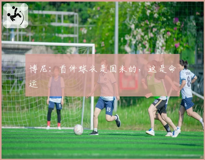 博尼:首件球衣是国米的,这是命运