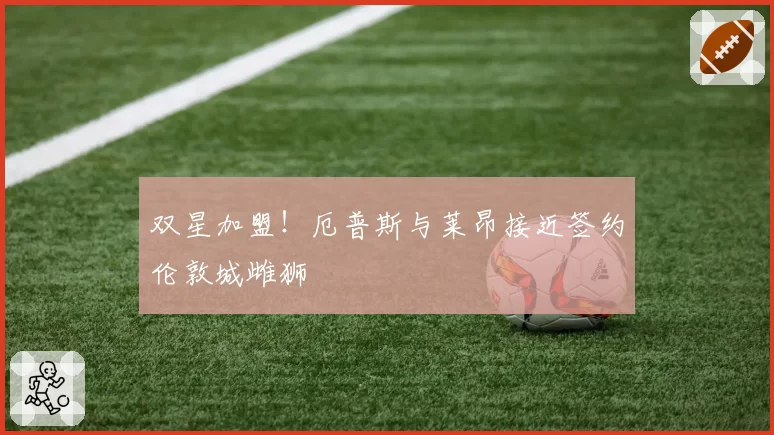 双星加盟！厄普斯与莱昂接近签约伦敦城雌狮