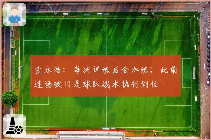金永浩:每次训练后会加练;此前连场破门是球队战术执行到位