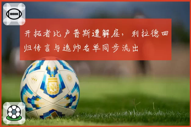 开拓者比卢普斯遭解雇，利拉德回归传言与选帅名单同步流出