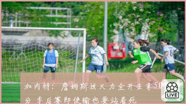 加内特:詹姆斯该火力全开去拿50分 季后赛即使输也要站着死