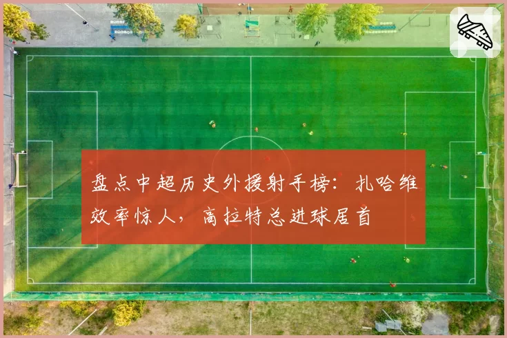 盘点中超历史外援射手榜:扎哈维效率惊人,高拉特总进球居首