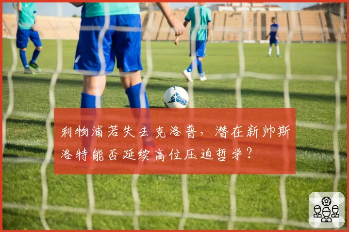 利物浦若失去克洛普，潜在新帅斯洛特能否延续高位压迫哲学？