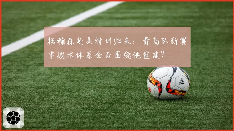 杨瀚森赴美特训归来,青岛队新赛季战术体系会否围绕他重建?