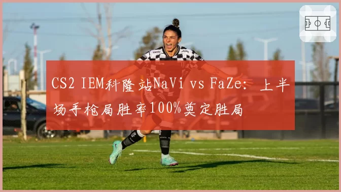 CS2 IEM科隆站NaVi vs FaZe：上半场手枪局胜率100%奠定胜局
