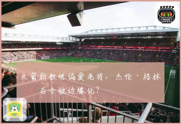 火箭新教练偏爱老将，杰伦·格林是否会被边缘化？