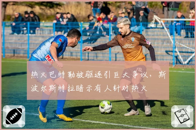 热火巴特勒被驱逐引巨大争议，斯波尔斯特拉暗示有人针对热火