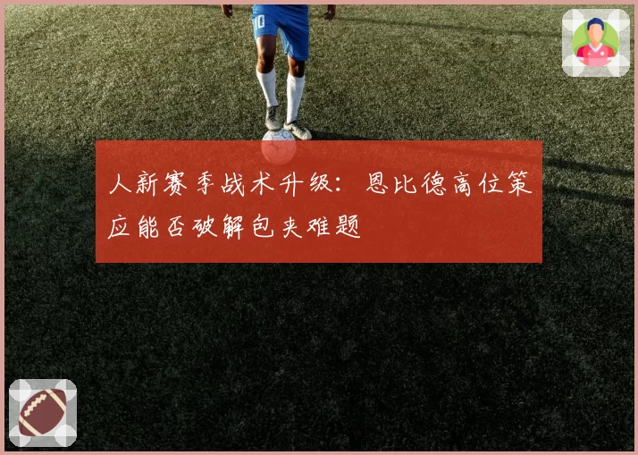 人新赛季战术升级：恩比德高位策应能否破解包夹难题
