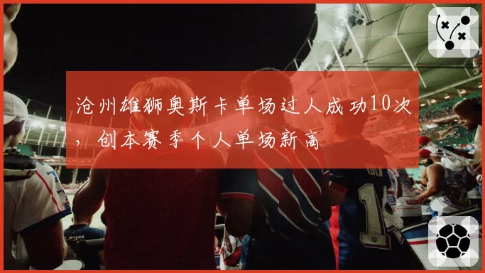 沧州雄狮奥斯卡单场过人成功10次，创本赛季个人单场新高