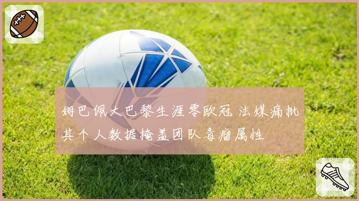姆巴佩大巴黎生涯零欧冠 法媒痛批其个人数据掩盖团队毒瘤属性
