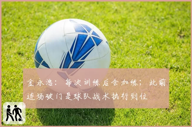 金永浩：每次训练后会加练；此前连场破门是球队战术执行到位