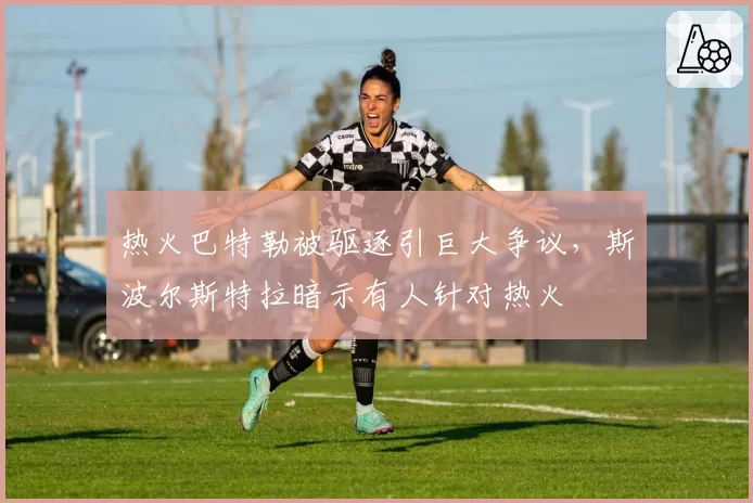 热火巴特勒被驱逐引巨大争议，斯波尔斯特拉暗示有人针对热火