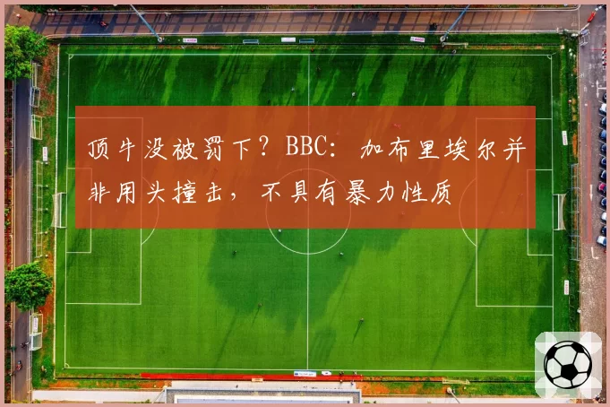 顶牛没被罚下？BBC：加布里埃尔并非用头撞击，不具有暴力性质