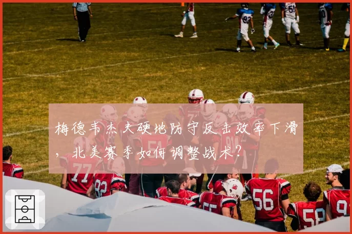 梅德韦杰夫硬地防守反击效率下滑，北美赛季如何调整战术？