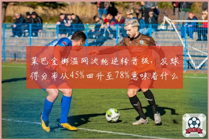 莱巴金娜温网次轮逆转晋级,发球得分率从45%回升至78%意味着什么?