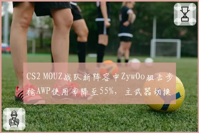 CS2 MOUZ战队新阵容中ZywOo狙击步枪AWP使用率降至55%，主武器切换对团队节奏的影响？