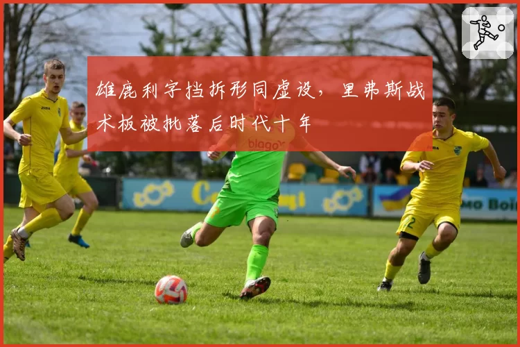 雄鹿利字挡拆形同虚设,里弗斯战术板被批落后时代十年