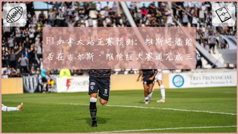 F1加拿大站正赛预测：维斯塔潘能否在吉尔斯·维伦纽夫赛道完成三连冠